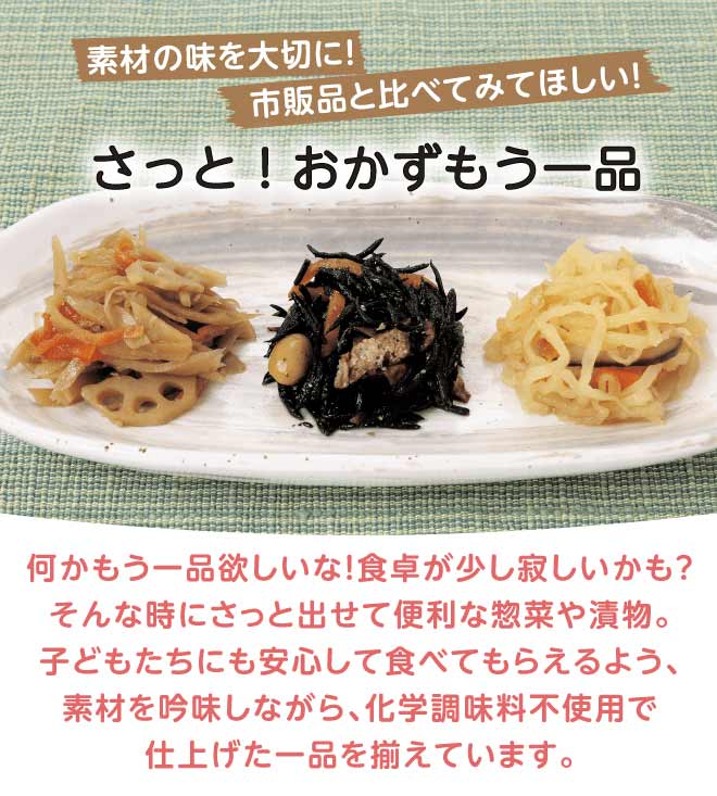 もう一品ほしいときにさっと出せて便利な惣菜。コープ自然派では安心して食べられるよう素材を吟味し、化学調味料不使用で仕上げた一品を揃えています。